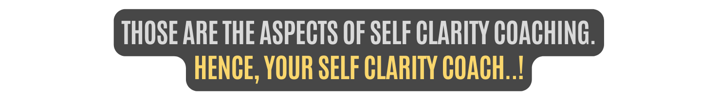 Those are the aspects of Self clarity Coaching HENCE YOUR SELF CLARITY COACH